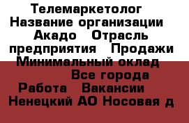 Телемаркетолог › Название организации ­ Акадо › Отрасль предприятия ­ Продажи › Минимальный оклад ­ 30 000 - Все города Работа » Вакансии   . Ненецкий АО,Носовая д.